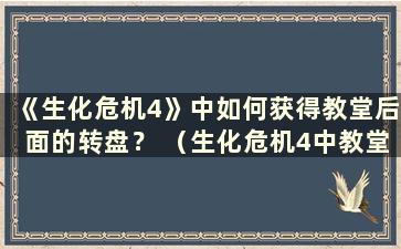 《生化危机4》中如何获得教堂后面的转盘？ （生化危机4中教堂的钥匙在哪里）